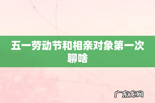五一劳动节和相亲对象第一次聊啥