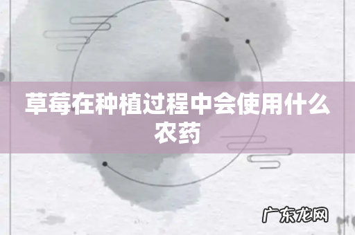 草莓在种植过程中会使用什么农药