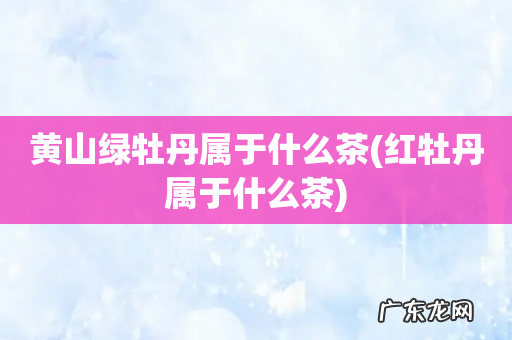 红牡丹属于什么茶 黄山绿牡丹属于什么茶