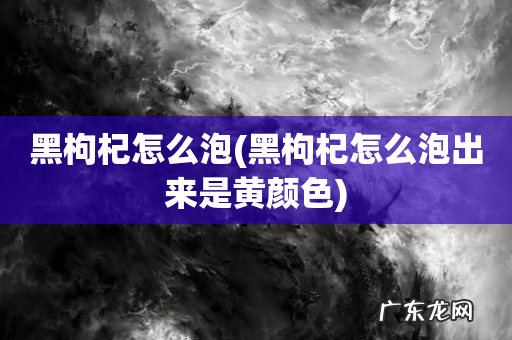 黑枸杞怎么泡出来是黄颜色 黑枸杞怎么泡