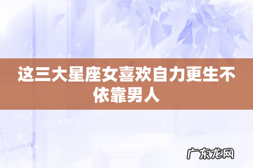 这三大星座女喜欢自力更生不依靠男人