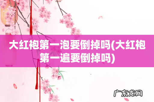 大红袍第一遍要倒掉吗 大红袍第一泡要倒掉吗