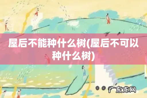 屋后不可以种什么树 屋后不能种什么树