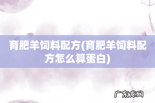育肥羊饲料配方怎么算蛋白 育肥羊饲料配方