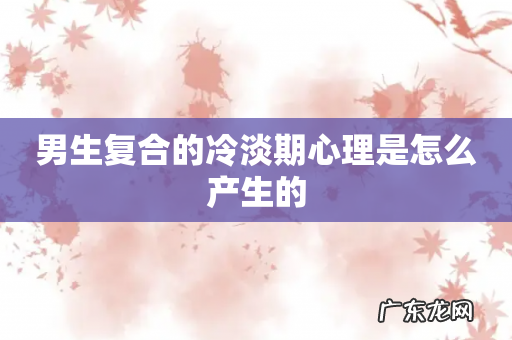 男生复合的冷淡期心理是怎么产生的