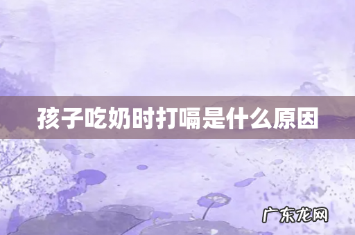 孩子吃奶时打嗝是什么原因