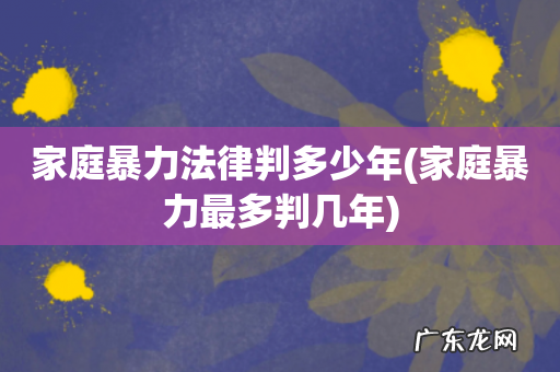 家庭暴力最多判几年 家庭暴力法律判多少年