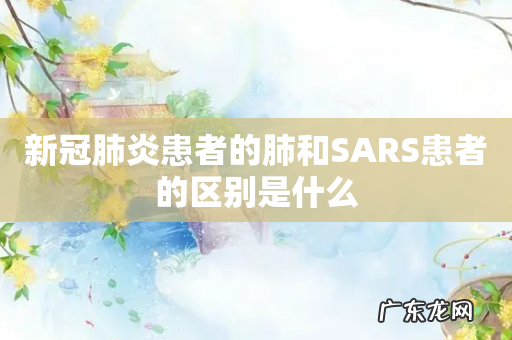 新冠肺炎患者的肺和SARS患者的区别是什么