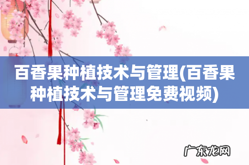 百香果种植技术与管理免费视频 百香果种植技术与管理