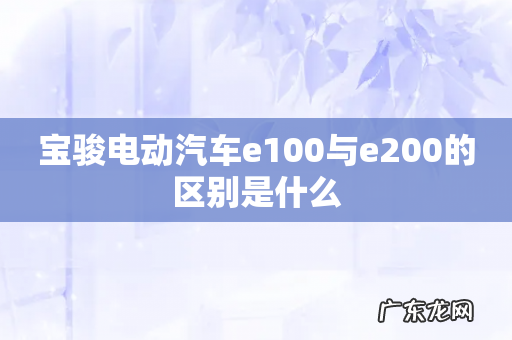 宝骏电动汽车e100与e200的区别是什么