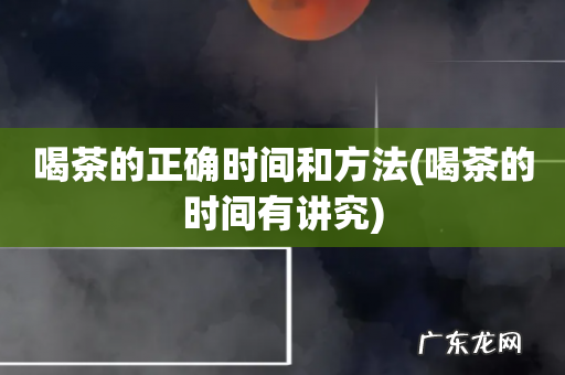 喝茶的时间有讲究 喝茶的正确时间和方法