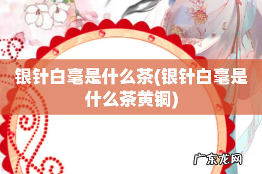 银针白毫是什么茶黄铜 银针白毫是什么茶