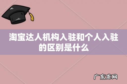 淘宝达人机构入驻和个人入驻的区别是什么