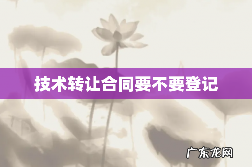 技术转让合同要不要登记