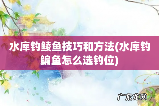 水库钓鳊鱼怎么选钓位 水库钓鲮鱼技巧和方法