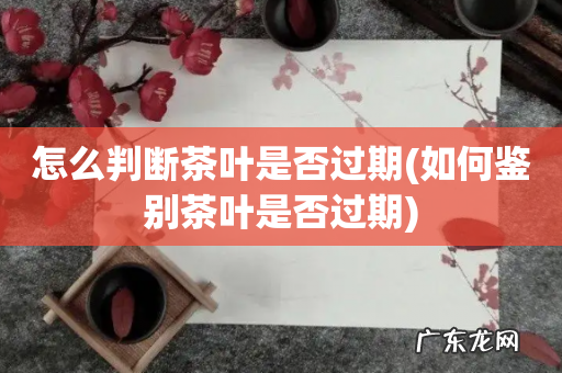 如何鉴别茶叶是否过期 怎么判断茶叶是否过期