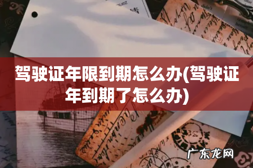 驾驶证年到期了怎么办 驾驶证年限到期怎么办
