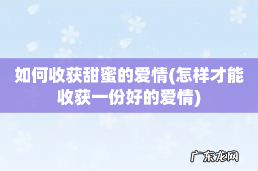 怎样才能收获一份好的爱情 如何收获甜蜜的爱情