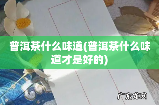 普洱茶什么味道才是好的 普洱茶什么味道