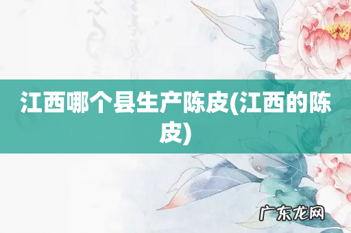 江西的陈皮 江西哪个县生产陈皮