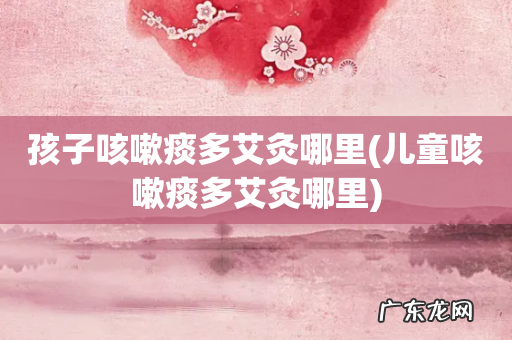 儿童咳嗽痰多艾灸哪里 孩子咳嗽痰多艾灸哪里