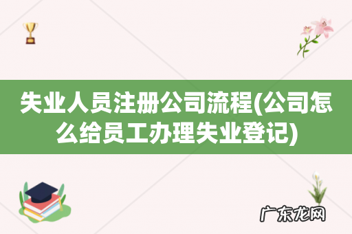 公司怎么给员工办理失业登记 失业人员注册公司流程