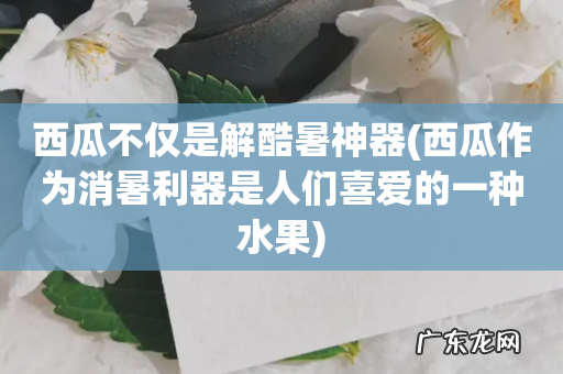 西瓜作为消暑利器是人们喜爱的一种水果 西瓜不仅是解酷暑神器