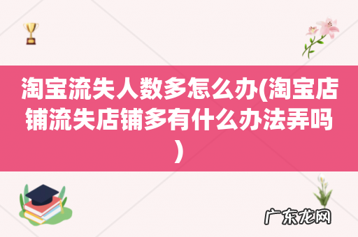 淘宝店铺流失店铺多有什么办法弄吗 淘宝流失人数多怎么办