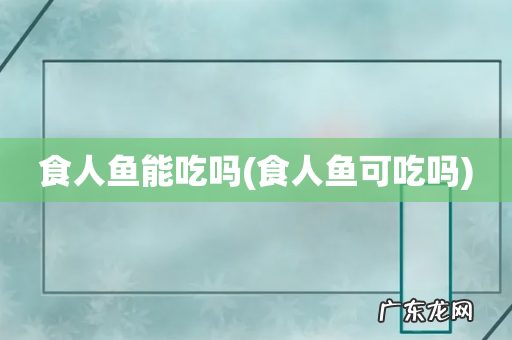 食人鱼可吃吗 食人鱼能吃吗