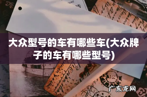 大众牌子的车有哪些型号 大众型号的车有哪些车