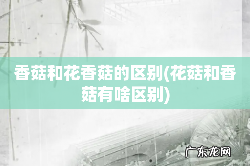 花菇和香菇有啥区别 香菇和花香菇的区别