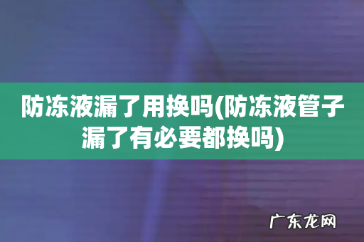 防冻液管子漏了有必要都换吗 防冻液漏了用换吗