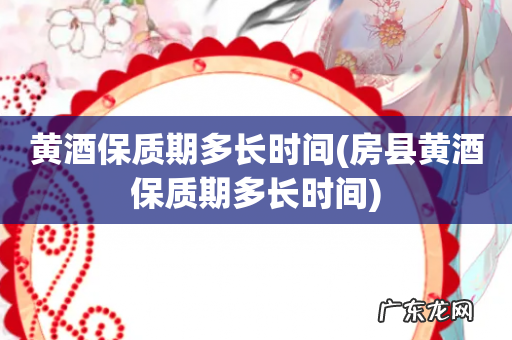 房县黄酒保质期多长时间 黄酒保质期多长时间