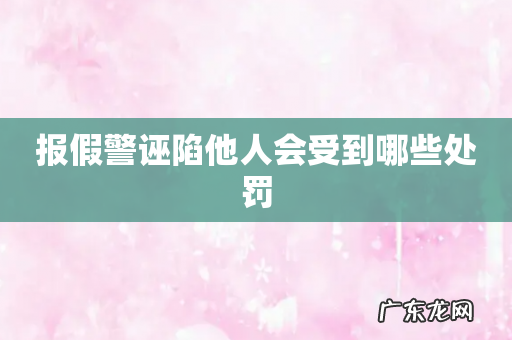 报假警诬陷他人会受到哪些处罚