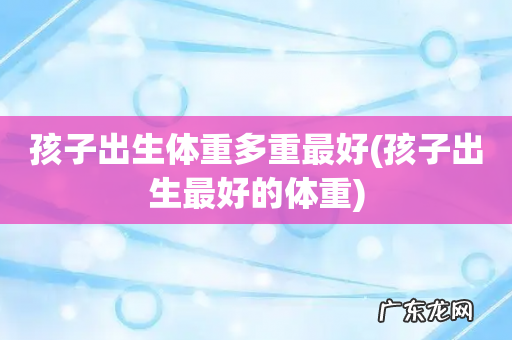 孩子出生最好的体重 孩子出生体重多重最好