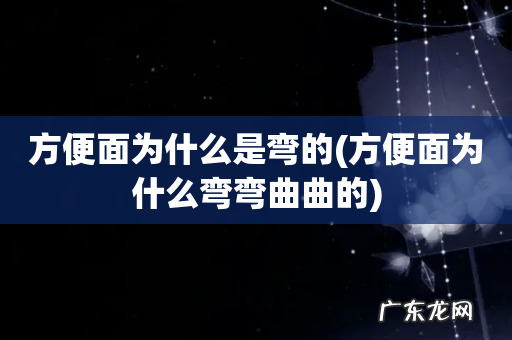 方便面为什么弯弯曲曲的 方便面为什么是弯的
