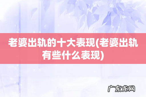 老婆出轨有些什么表现 老婆出轨的十大表现