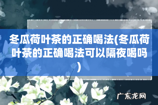 冬瓜荷叶茶的正确喝法可以隔夜喝吗 冬瓜荷叶茶的正确喝法