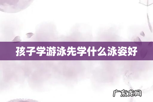 孩子学游泳先学什么泳姿好