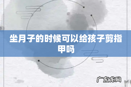 坐月子的时候可以给孩子剪指甲吗