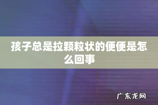 孩子总是拉颗粒状的便便是怎么回事