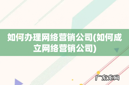 如何成立网络营销公司 如何办理网络营销公司