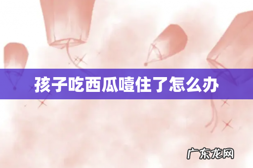 孩子吃西瓜噎住了怎么办