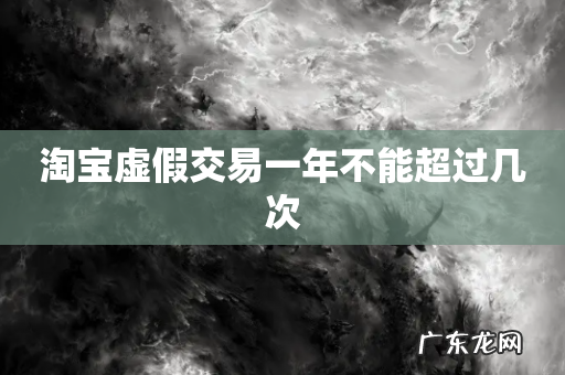 淘宝虚假交易一年不能超过几次