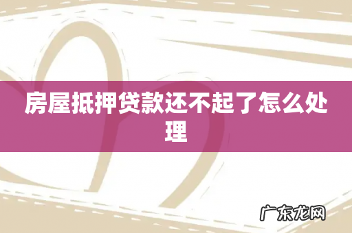 房屋抵押贷款还不起了怎么处理