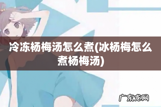 冰杨梅怎么煮杨梅汤 冷冻杨梅汤怎么煮