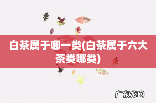 白茶属于六大茶类哪类 白茶属于哪一类