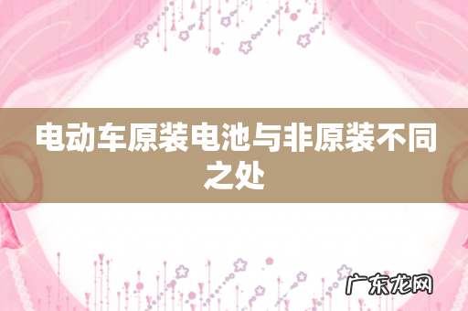 电动车原装电池与非原装不同之处