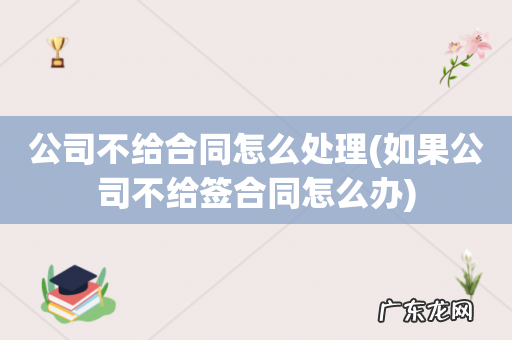 如果公司不给签合同怎么办 公司不给合同怎么处理