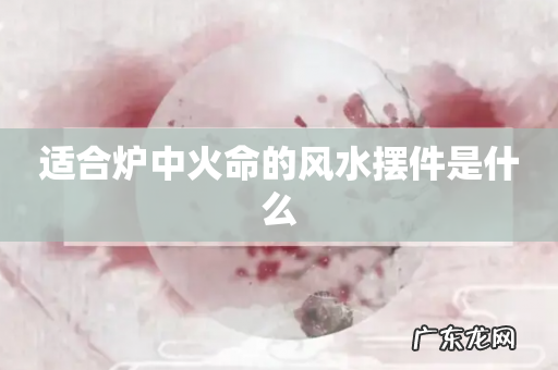 适合炉中火命的风水摆件是什么